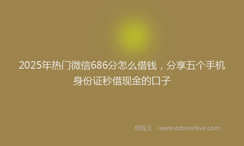 2025年热门微信686分怎么借钱，分享五个手机身份证秒借现金的口子