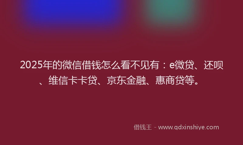 2025年的微信借钱怎么看不见有：e微贷、还呗、维信卡卡贷、京东金融、惠商贷等。