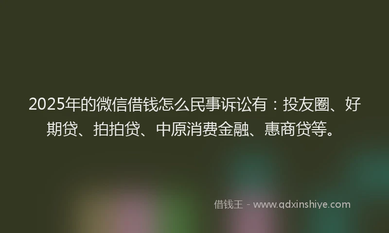 2025年的微信借钱怎么民事诉讼有：投友圈、好期贷、拍拍贷、中原消费金融、惠商贷等。