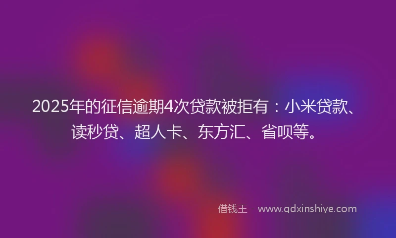2025年的征信逾期4次贷款被拒有：小米贷款、读秒贷、超人卡、东方汇、省呗等。