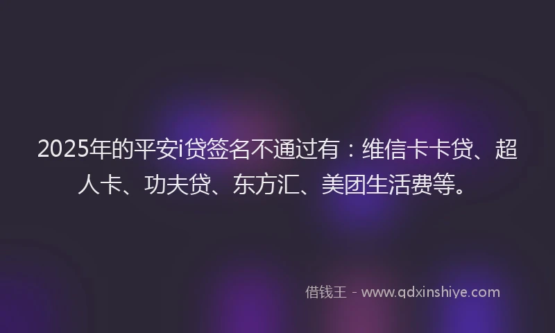 2025年的平安i贷签名不通过有：维信卡卡贷、超人卡、功夫贷、东方汇、美团生活费等。