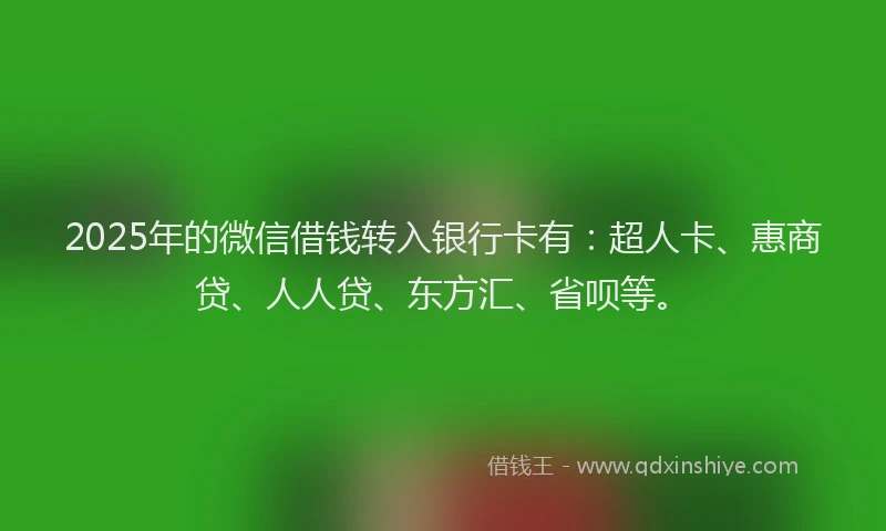2025年的微信借钱转入银行卡有：超人卡、惠商贷、人人贷、东方汇、省呗等。