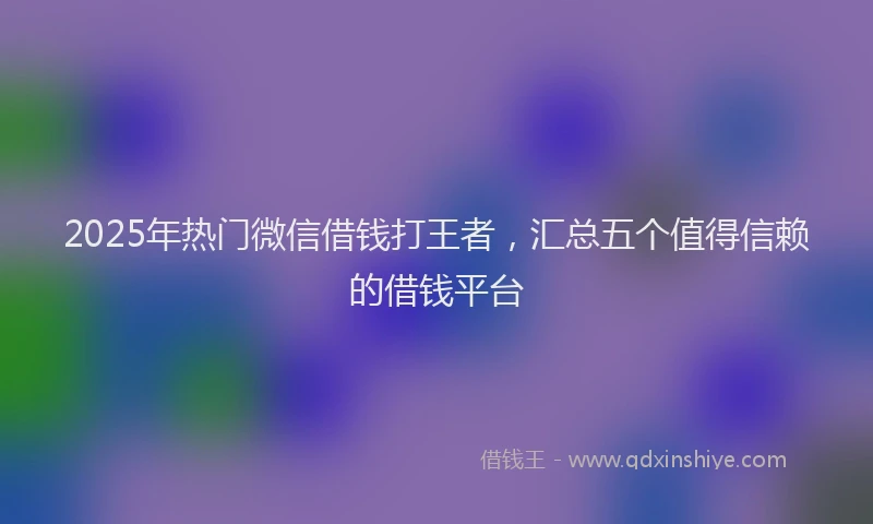 2025年热门微信借钱打王者，汇总五个值得信赖的借钱平台