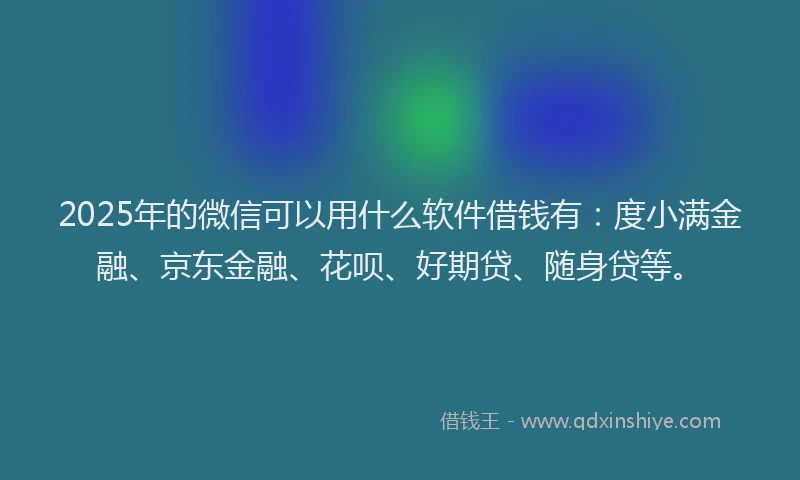2025年的微信可以用什么软件借钱有：度小满金融、京东金融、花呗、好期贷、随身贷等。