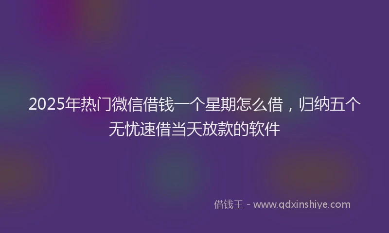 2025年热门微信借钱一个星期怎么借，归纳五个无忧速借当天放款的软件