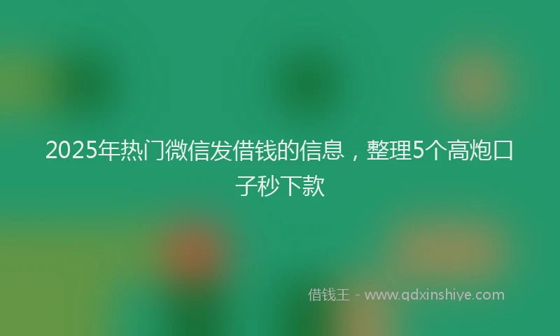 2025年热门微信发借钱的信息，整理5个高炮口子秒下款