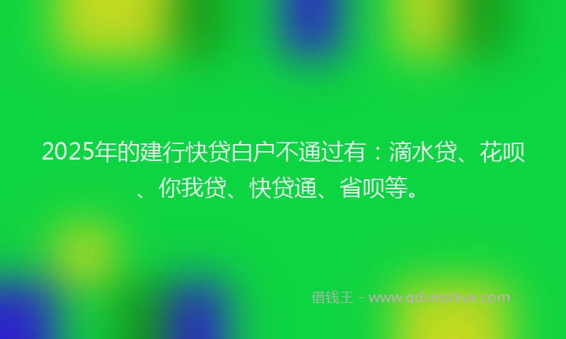 2025年的建行快贷白户不通过有：滴水贷、花呗、你我贷、快贷通、省呗等。