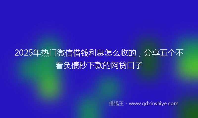 2025年热门微信借钱利息怎么收的，分享五个不看负债秒下款的网贷口子
