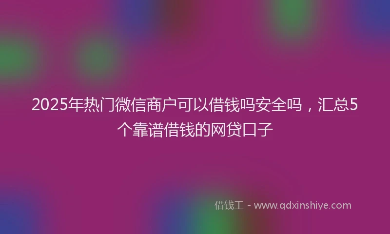 2025年热门微信商户可以借钱吗安全吗，汇总5个靠谱借钱的网贷口子