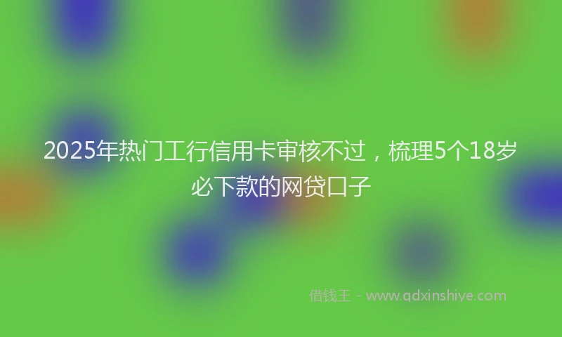 2025年热门工行信用卡审核不过，梳理5个18岁必下款的网贷口子