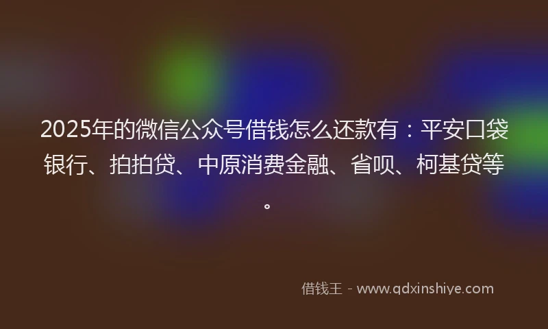 2025年的微信公众号借钱怎么还款有：平安口袋银行、拍拍贷、中原消费金融、省呗、柯基贷等。