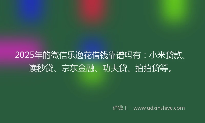 2025年的微信乐逸花借钱靠谱吗有：小米贷款、读秒贷、京东金融、功夫贷、拍拍贷等。