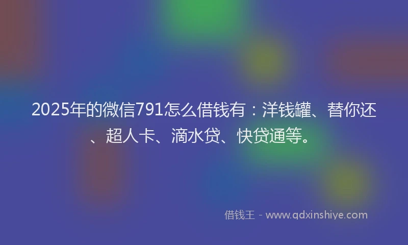 2025年的微信791怎么借钱有：洋钱罐、替你还、超人卡、滴水贷、快贷通等。