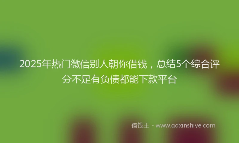 2025年热门微信别人朝你借钱，总结5个综合评分不足有负债都能下款平台