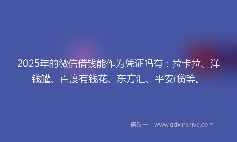 2025年的微信借钱能作为凭证吗有：拉卡拉、洋钱罐、百度有钱花、东方汇、平安i贷等。