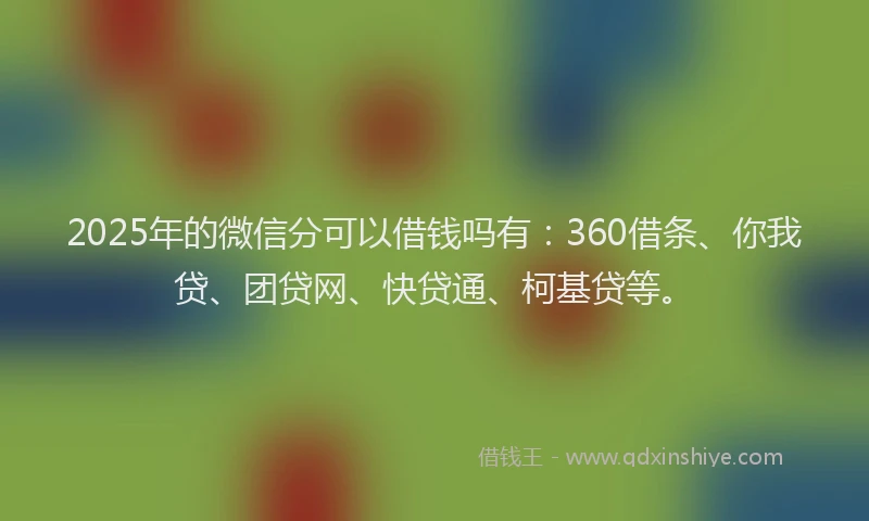 2025年的微信分可以借钱吗有：360借条、你我贷、团贷网、快贷通、柯基贷等。