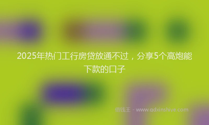 2025年热门工行房贷放通不过，分享5个高炮能下款的口子