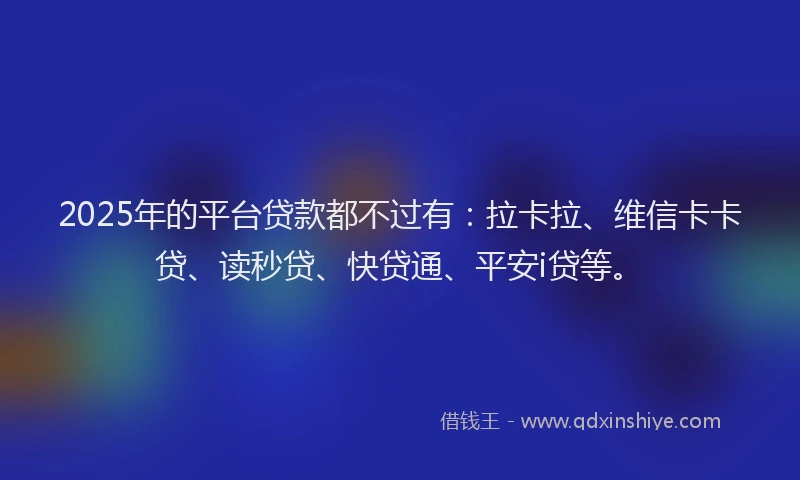 2025年的平台贷款都不过有：拉卡拉、维信卡卡贷、读秒贷、快贷通、平安i贷等。