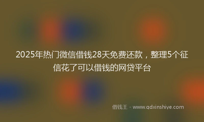 2025年热门微信借钱28天免费还款，整理5个征信花了可以借钱的网贷平台