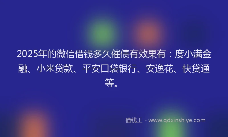 2025年的微信借钱多久催债有效果有：度小满金融、小米贷款、平安口袋银行、安逸花、快贷通等。