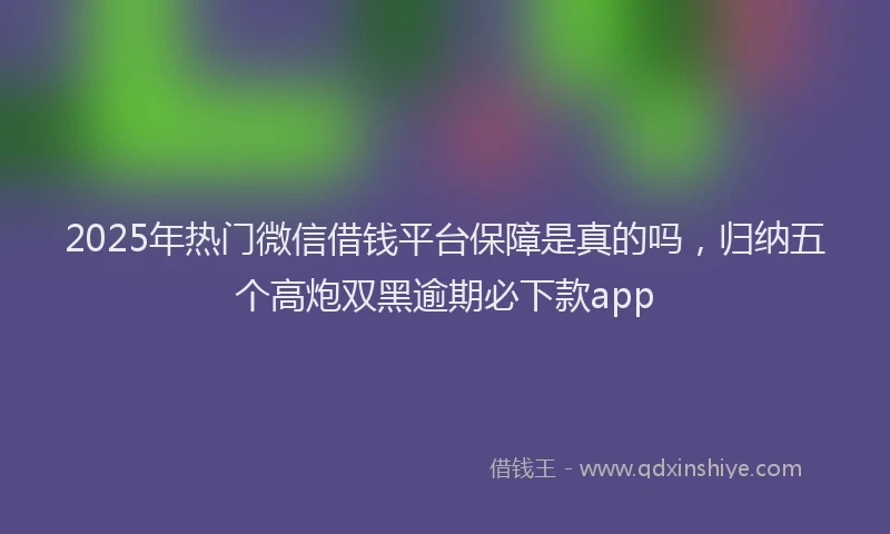 2025年热门微信借钱平台保障是真的吗，归纳五个高炮双黑逾期必下款app