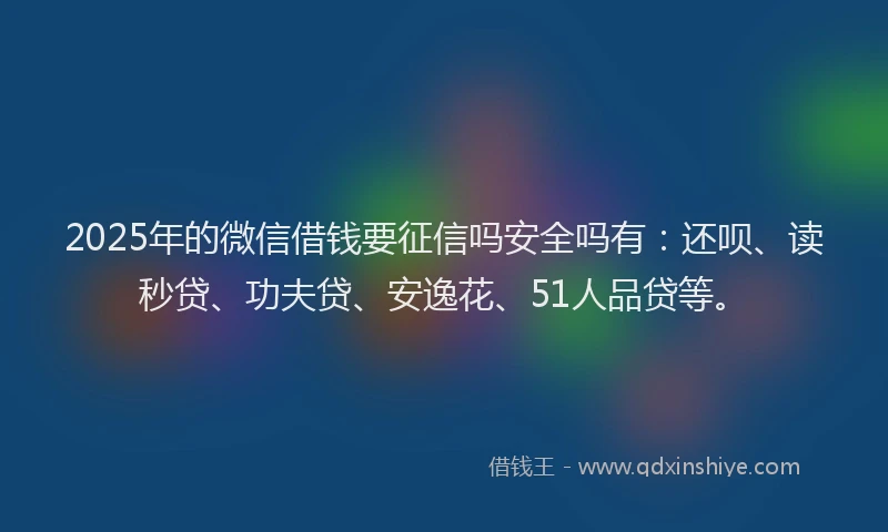 2025年的微信借钱要征信吗安全吗有：还呗、读秒贷、功夫贷、安逸花、51人品贷等。