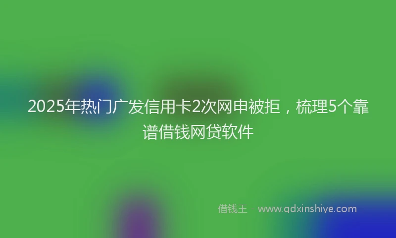 2025年热门广发信用卡2次网申被拒，梳理5个靠谱借钱网贷软件