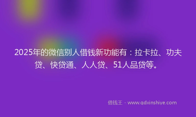 2025年的微信别人借钱新功能有：拉卡拉、功夫贷、快贷通、人人贷、51人品贷等。