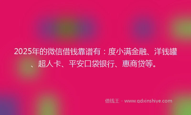 2025年的微信借钱靠谱有：度小满金融、洋钱罐、超人卡、平安口袋银行、惠商贷等。