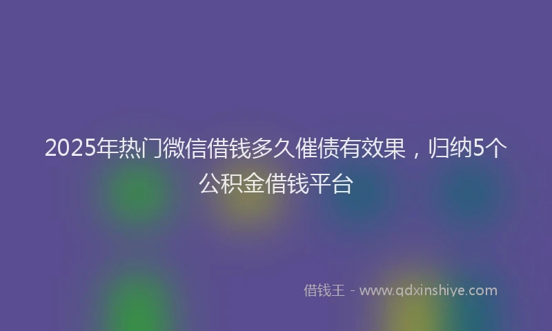 2025年热门微信借钱多久催债有效果，归纳5个公积金借钱平台