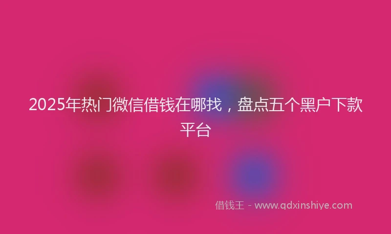 2025年热门微信借钱在哪找，盘点五个黑户下款平台
