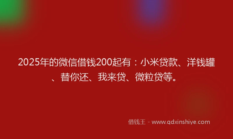2025年的微信借钱200起有：小米贷款、洋钱罐、替你还、我来贷、微粒贷等。