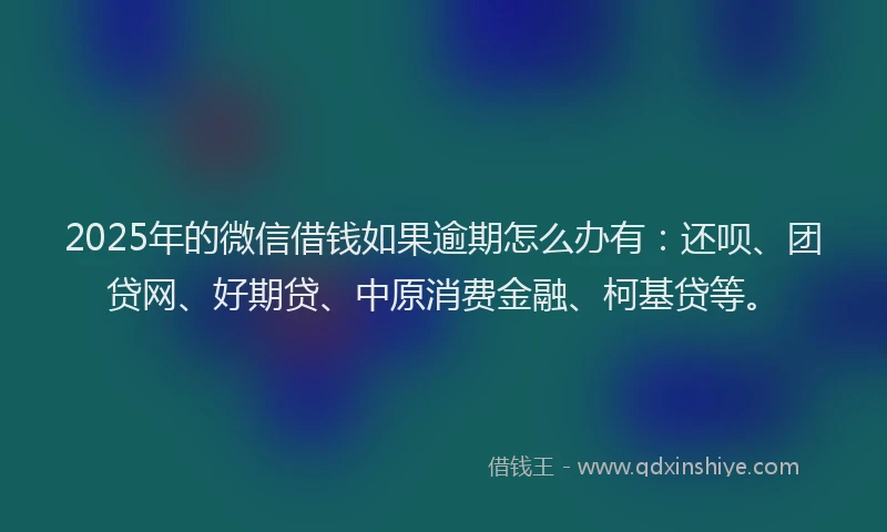 2025年的微信借钱如果逾期怎么办有：还呗、团贷网、好期贷、中原消费金融、柯基贷等。