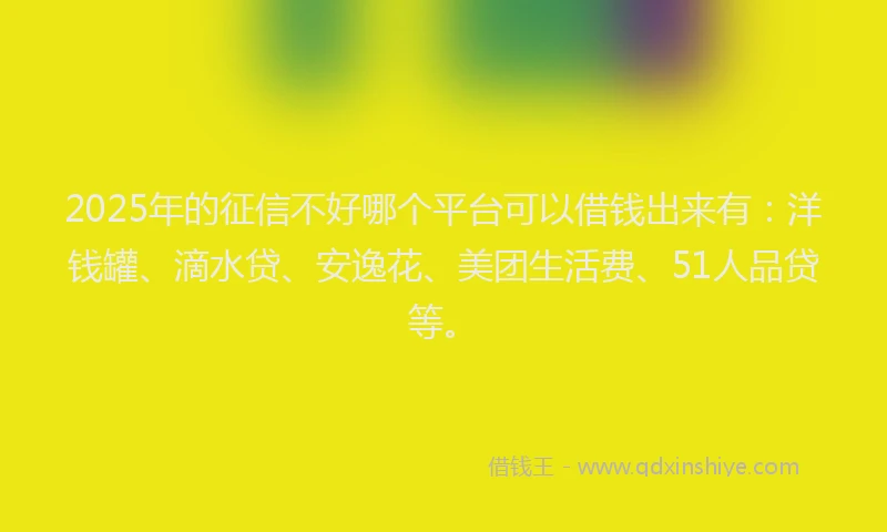 2025年的征信不好哪个平台可以借钱出来有：洋钱罐、滴水贷、安逸花、美团生活费、51人品贷等。