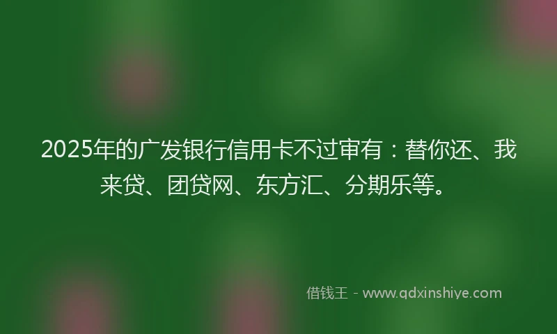 2025年的广发银行信用卡不过审有：替你还、我来贷、团贷网、东方汇、分期乐等。