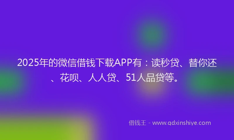 2025年的微信借钱下载APP有：读秒贷、替你还、花呗、人人贷、51人品贷等。