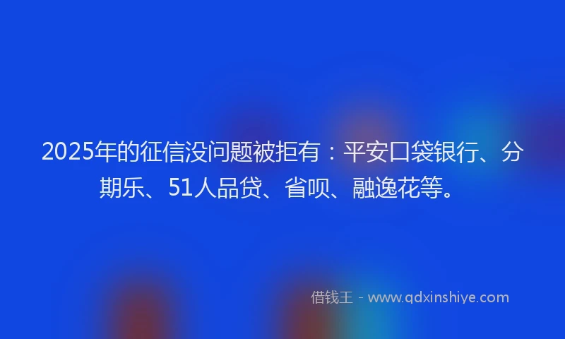 2025年的征信没问题被拒有：平安口袋银行、分期乐、51人品贷、省呗、融逸花等。
