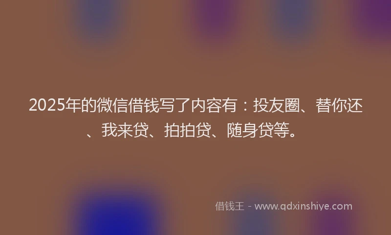 2025年的微信借钱写了内容有：投友圈、替你还、我来贷、拍拍贷、随身贷等。