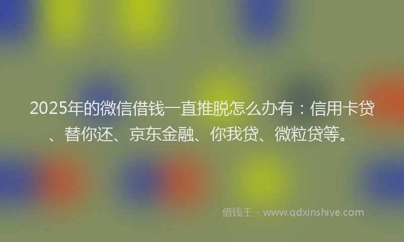 2025年的微信借钱一直推脱怎么办有：信用卡贷、替你还、京东金融、你我贷、微粒贷等。