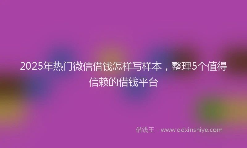 2025年热门微信借钱怎样写样本，整理5个值得信赖的借钱平台