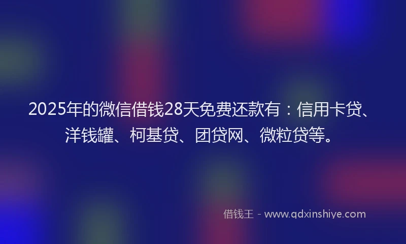 2025年的微信借钱28天免费还款有：信用卡贷、洋钱罐、柯基贷、团贷网、微粒贷等。