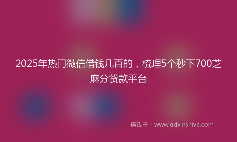 2025年热门微信借钱几百的，梳理5个秒下700芝麻分贷款平台
