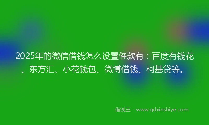 2025年的微信借钱怎么设置催款有：百度有钱花、东方汇、小花钱包、微博借钱、柯基贷等。