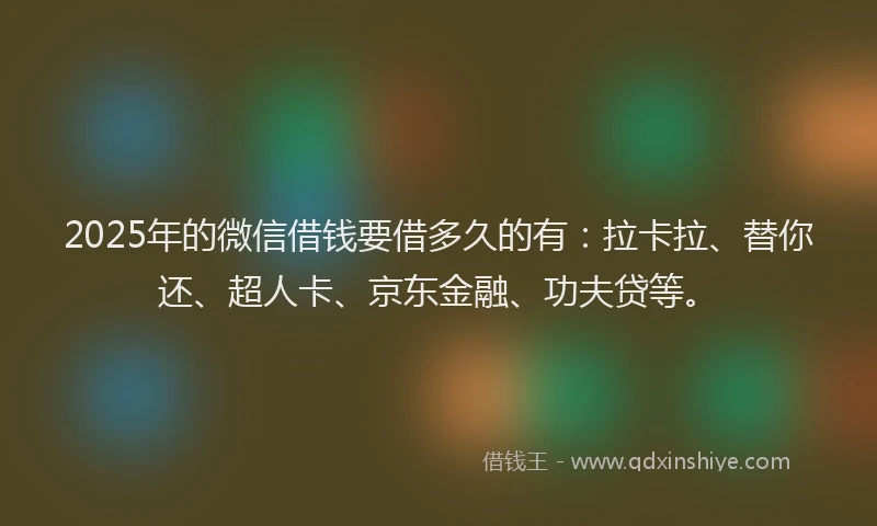 2025年的微信借钱要借多久的有：拉卡拉、替你还、超人卡、京东金融、功夫贷等。