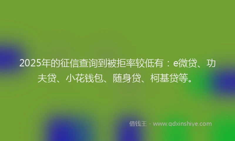2025年的征信查询到被拒率较低有：e微贷、功夫贷、小花钱包、随身贷、柯基贷等。