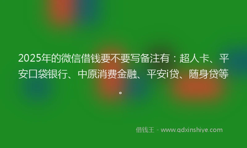2025年的微信借钱要不要写备注有：超人卡、平安口袋银行、中原消费金融、平安i贷、随身贷等。