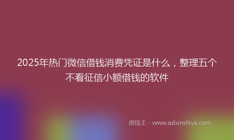 2025年热门微信借钱消费凭证是什么，整理五个不看征信小额借钱的软件