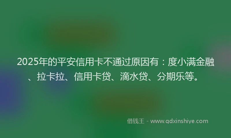 2025年的平安信用卡不通过原因有：度小满金融、拉卡拉、信用卡贷、滴水贷、分期乐等。