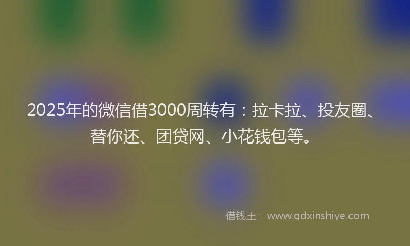 2025年的微信借3000周转有：拉卡拉、投友圈、替你还、团贷网、小花钱包等。