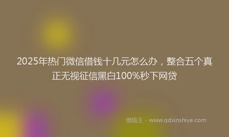 2025年热门微信借钱十几元怎么办，整合五个真正无视征信黑白100%秒下网贷
